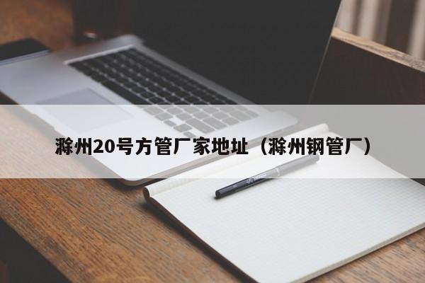 滁州20號(hào)方管廠家地址（滁州鋼管廠）