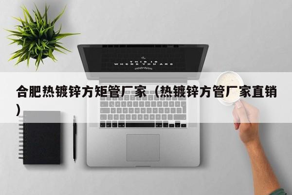 合肥熱鍍鋅方矩管廠家（熱鍍鋅方管廠家直銷）