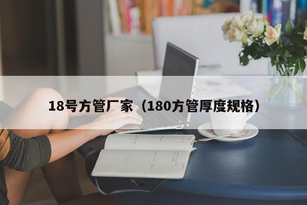 18號方管廠家（180方管厚度規(guī)格）