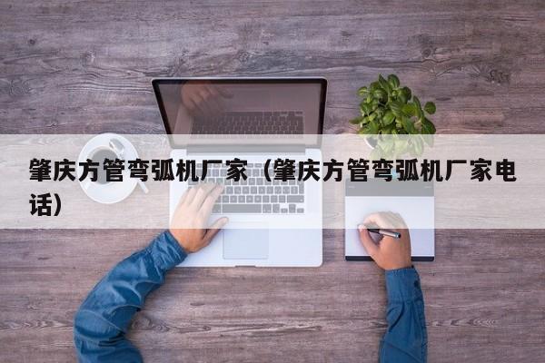 肇慶方管彎弧機(jī)廠家（肇慶方管彎弧機(jī)廠家電話）