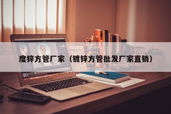 度鋅方管廠家（鍍鋅方管批發(fā)廠家直銷）