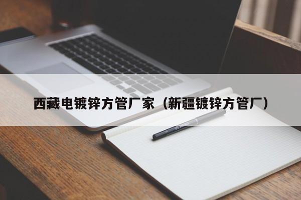 西藏電鍍鋅方管廠家（新疆鍍鋅方管廠）