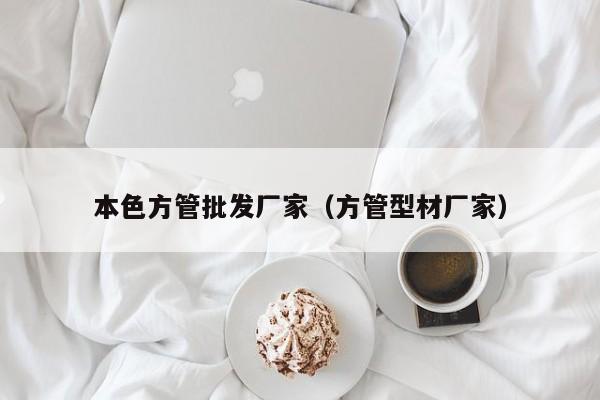 本色方管批發(fā)廠家（方管型材廠家）