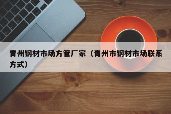 青州鋼材市場方管廠家（青州市鋼材市場聯(lián)系方式）