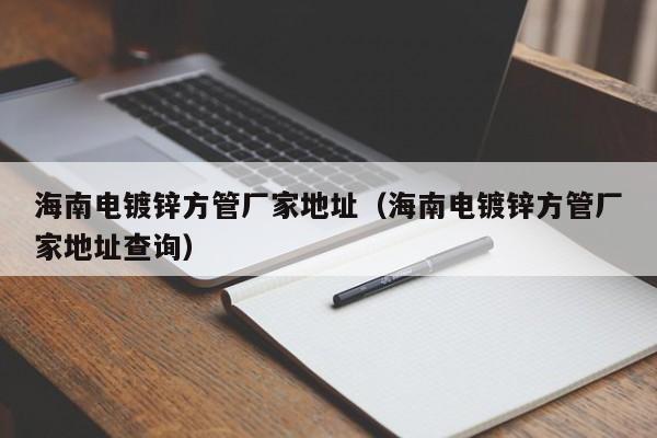 海南電鍍鋅方管廠家地址（海南電鍍鋅方管廠家地址查詢）