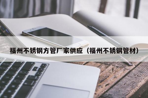 福州不銹鋼方管廠家供應(yīng)（福州不銹鋼管材）