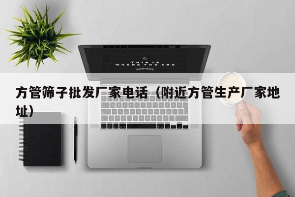 方管篩子批發(fā)廠家電話（附近方管生產廠家地址）