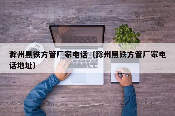 滁州黑鐵方管廠家電話（滁州黑鐵方管廠家電話地址）