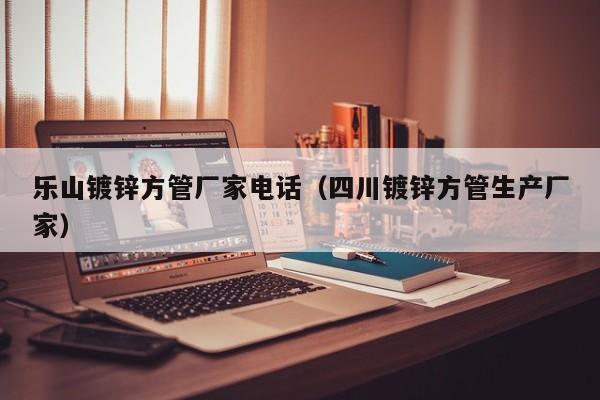 樂山鍍鋅方管廠家電話（四川鍍鋅方管生產廠家）