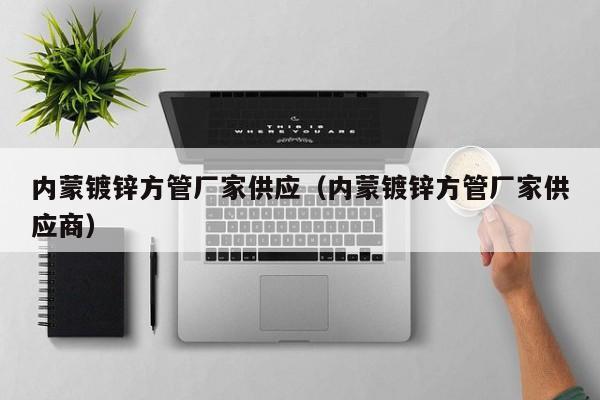 內蒙鍍鋅方管廠家供應（內蒙鍍鋅方管廠家供應商）