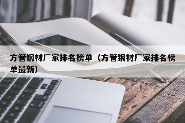 方管鋼材廠家排名榜單（方管鋼材廠家排名榜單最新）