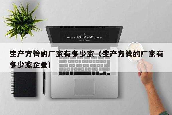 生產(chǎn)方管的廠家有多少家（生產(chǎn)方管的廠家有多少家企業(yè)）