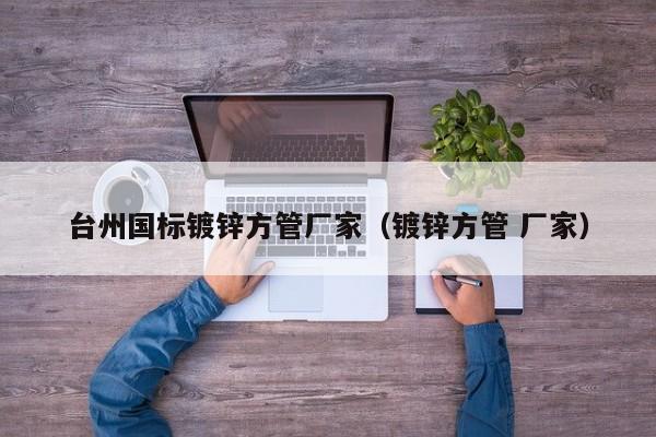 臺(tái)州國(guó)標(biāo)鍍鋅方管廠家（鍍鋅方管 廠家）