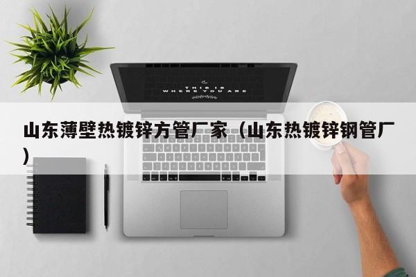 山東薄壁熱鍍鋅方管廠家（山東熱鍍鋅鋼管廠）