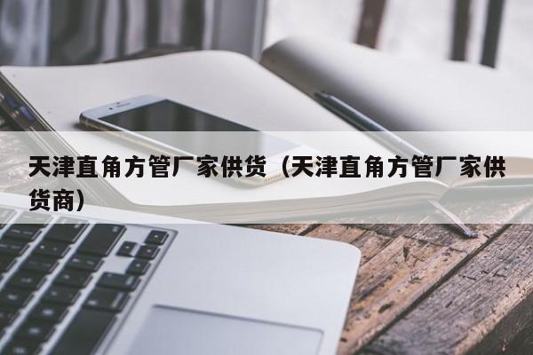 天津直角方管廠家供貨（天津直角方管廠家供貨商）