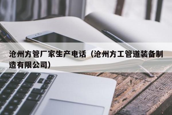 滄州方管廠家生產(chǎn)電話（滄州方工管道裝備制造有限公司）