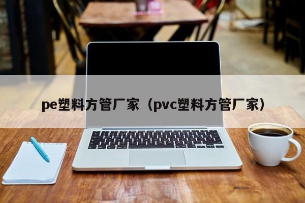 pe塑料方管廠家（pvc塑料方管廠家）