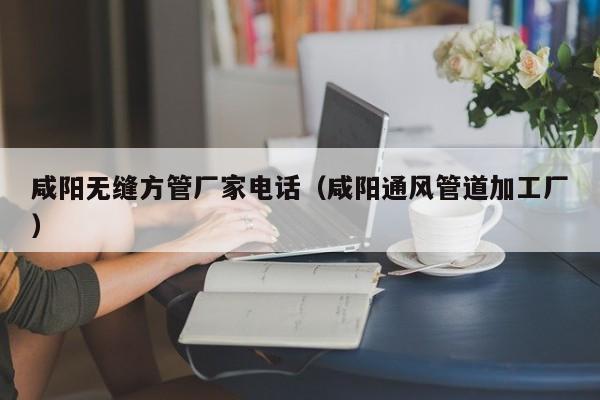 咸陽無縫方管廠家電話（咸陽通風(fēng)管道加工廠）