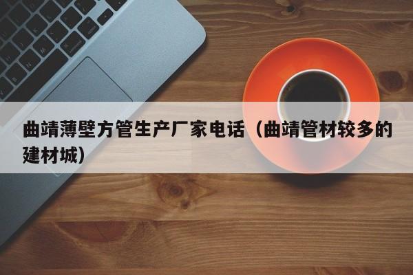 曲靖薄壁方管生產(chǎn)廠家電話（曲靖管材較多的建材城）