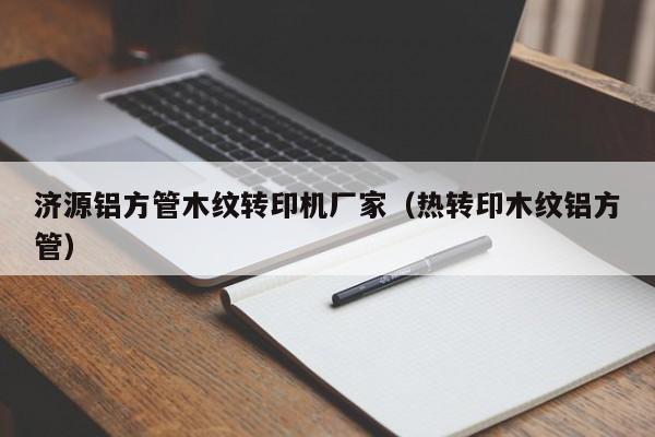 濟源鋁方管木紋轉(zhuǎn)印機廠家（熱轉(zhuǎn)印木紋鋁方管）