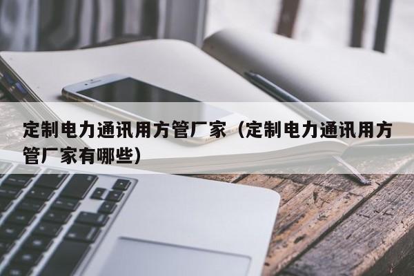 定制電力通訊用方管廠家（定制電力通訊用方管廠家有哪些）