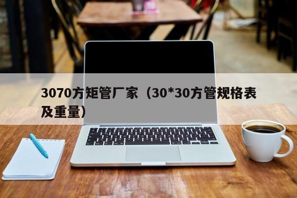 3070方矩管廠家（30*30方管規(guī)格表及重量）