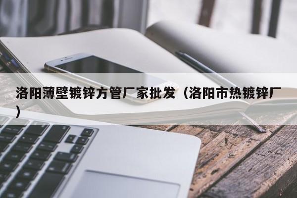 洛陽薄壁鍍鋅方管廠家批發(fā)（洛陽市熱鍍鋅廠）