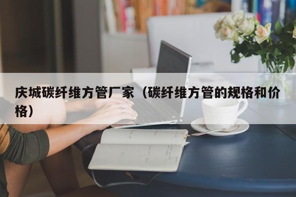 慶城碳纖維方管廠家（碳纖維方管的規(guī)格和價格）