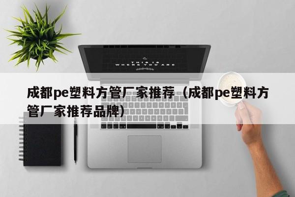 成都pe塑料方管廠家推薦（成都pe塑料方管廠家推薦品牌）