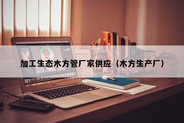 加工生態(tài)木方管廠家供應(yīng)（木方生產(chǎn)廠）