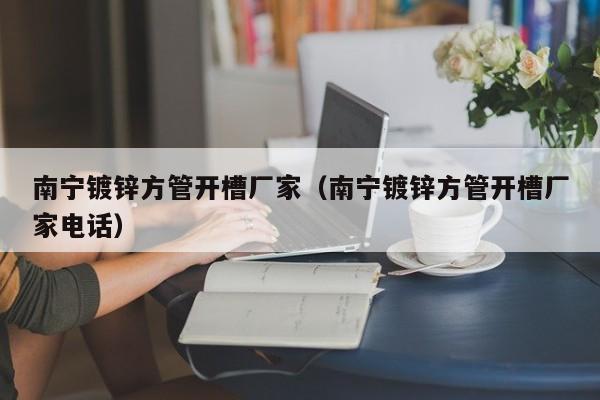 南寧鍍鋅方管開槽廠家（南寧鍍鋅方管開槽廠家電話）