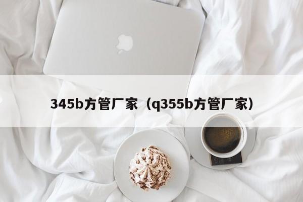 345b方管廠家（q355b方管廠家）