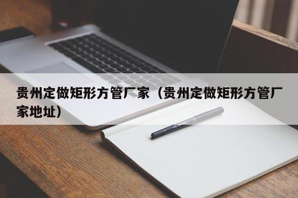 貴州定做矩形方管廠家（貴州定做矩形方管廠家地址）