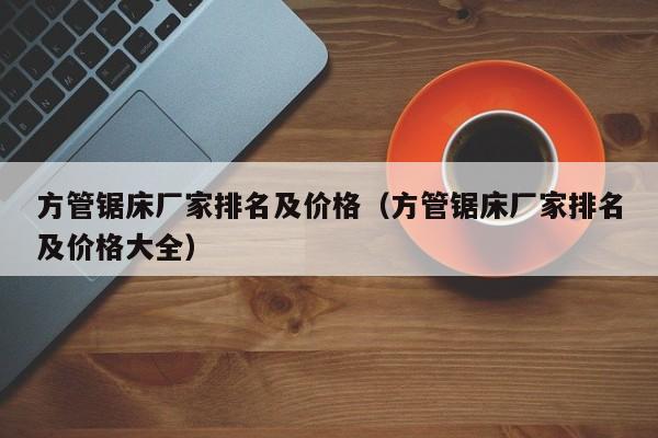 方管鋸床廠家排名及價格（方管鋸床廠家排名及價格大全）