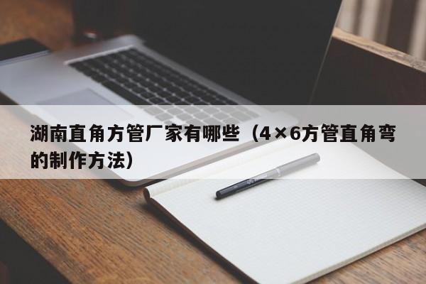 湖南直角方管廠家有哪些（4×6方管直角彎的制作方法）