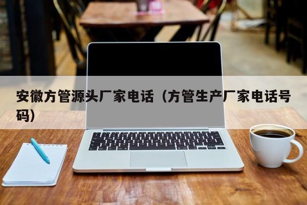 安徽方管源頭廠家電話（方管生產(chǎn)廠家電話號(hào)碼）