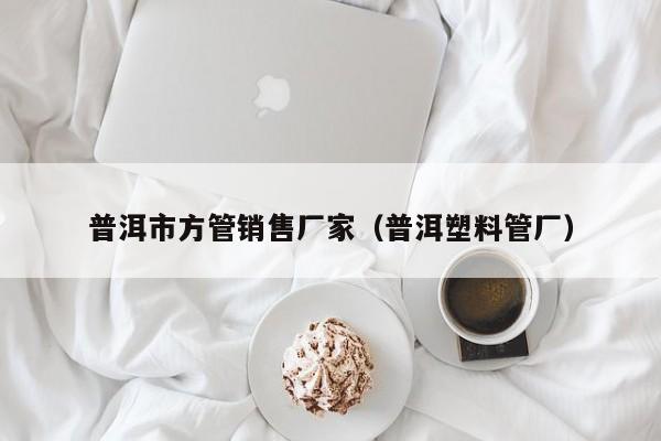 普洱市方管銷售廠家（普洱塑料管廠）