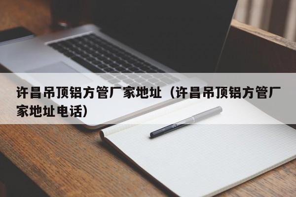 許昌吊頂鋁方管廠家地址（許昌吊頂鋁方管廠家地址電話）