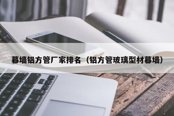 幕墻鋁方管廠家排名（鋁方管玻璃型材幕墻）