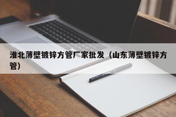 淮北薄壁鍍鋅方管廠家批發(fā)（山東薄壁鍍鋅方管）