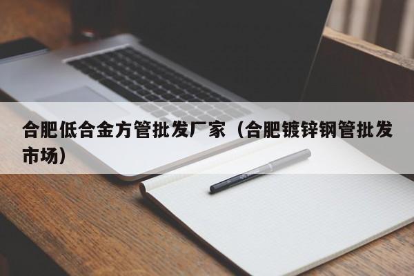 合肥低合金方管批發(fā)廠家（合肥鍍鋅鋼管批發(fā)市場(chǎng)）