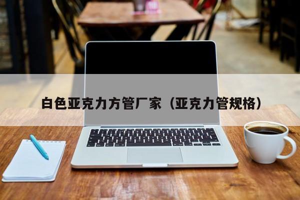 白色亞克力方管廠家（亞克力管規(guī)格）