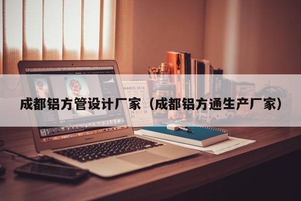 成都鋁方管設(shè)計廠家（成都鋁方通生產(chǎn)廠家）