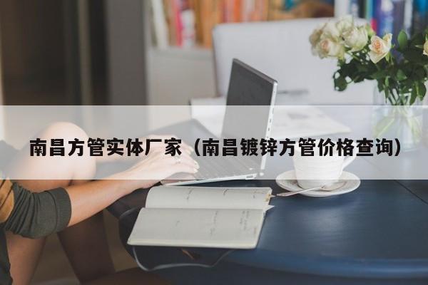 南昌方管實體廠家（南昌鍍鋅方管價格查詢）