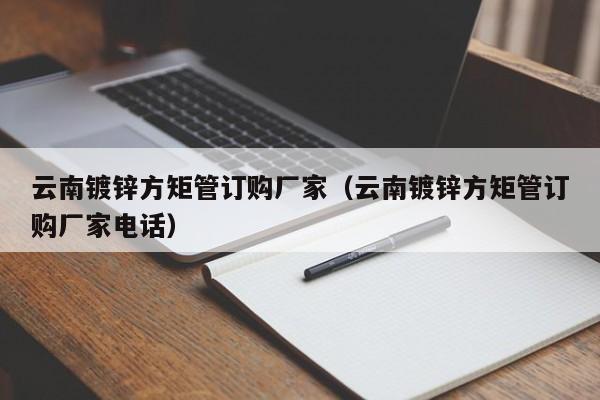 云南鍍鋅方矩管訂購廠家（云南鍍鋅方矩管訂購廠家電話）