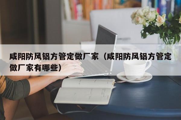 咸陽防風鋁方管定做廠家（咸陽防風鋁方管定做廠家有哪些）