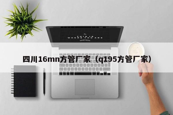 四川16mn方管廠家（q195方管廠家）