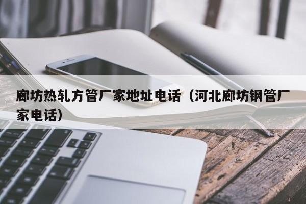 廊坊熱軋方管廠家地址電話（河北廊坊鋼管廠家電話）