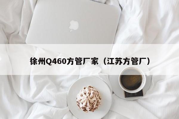 徐州Q460方管廠家（江蘇方管廠）