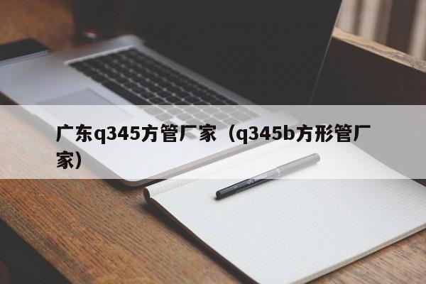 廣東q345方管廠家（q345b方形管廠家）